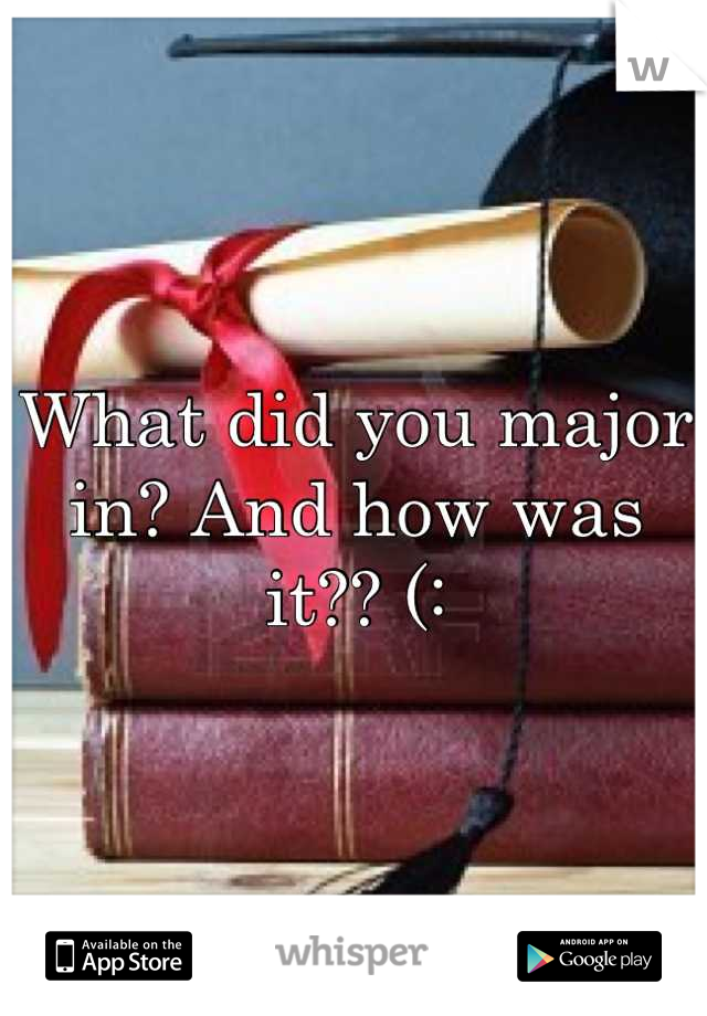 What did you major in? And how was it?? (: