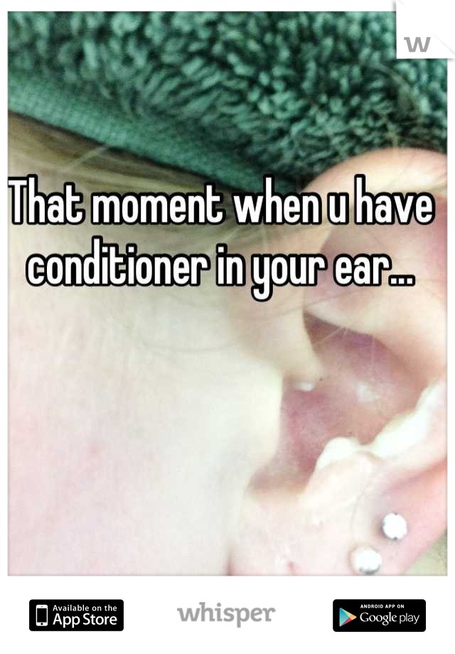 That moment when u have conditioner in your ear...