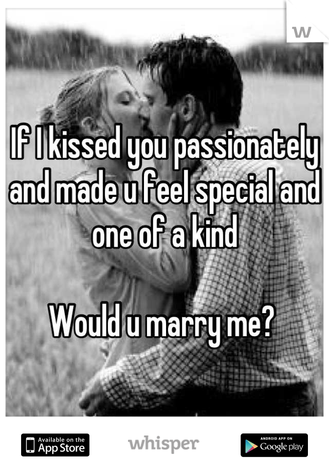 If I kissed you passionately and made u feel special and one of a kind

Would u marry me? 