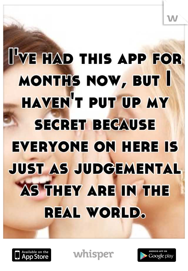 I've had this app for months now, but I haven't put up my secret because everyone on here is just as judgemental as they are in the real world.