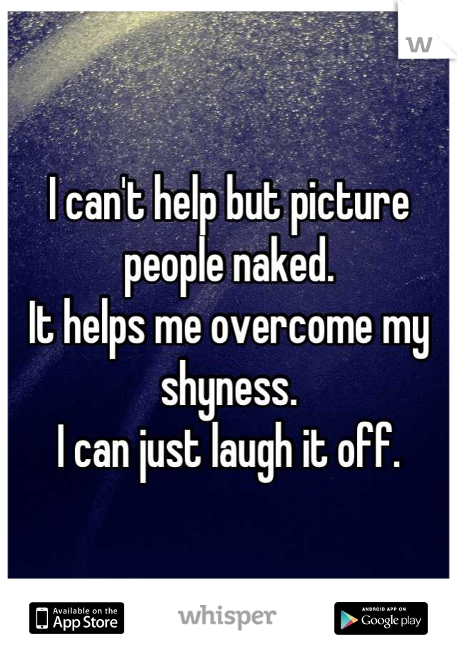 I can't help but picture people naked. 
It helps me overcome my shyness.
 I can just laugh it off. 