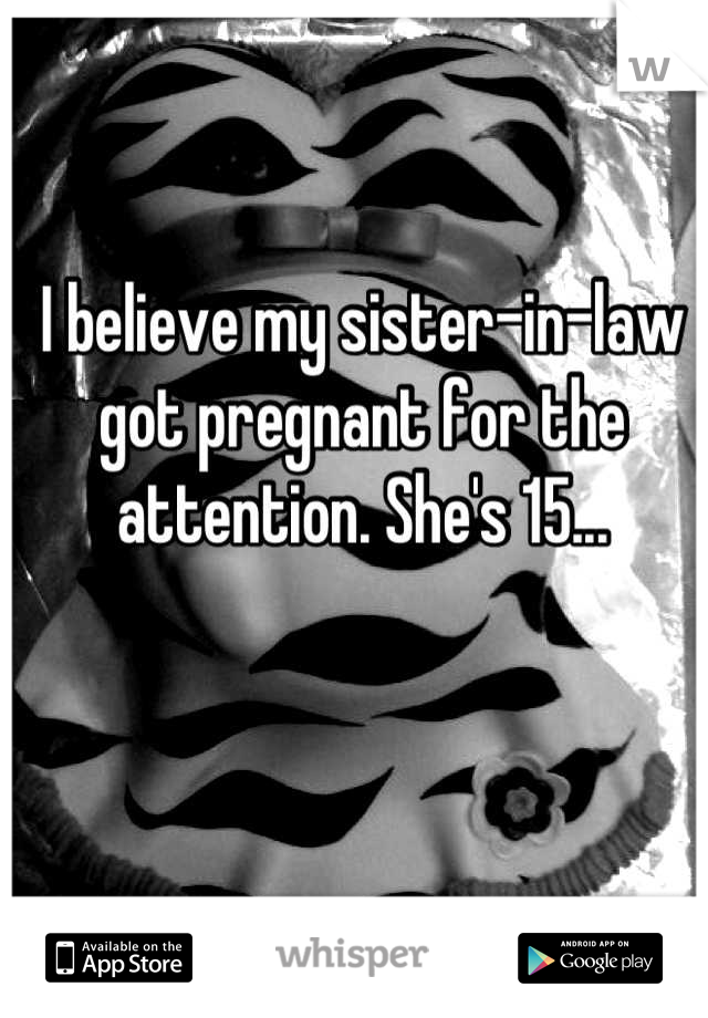 I believe my sister-in-law got pregnant for the attention. She's 15...