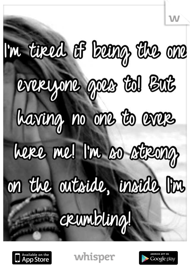 I'm tired if being the one everyone goes to! But having no one to ever here me! I'm so strong on the outside, inside I'm crumbling!