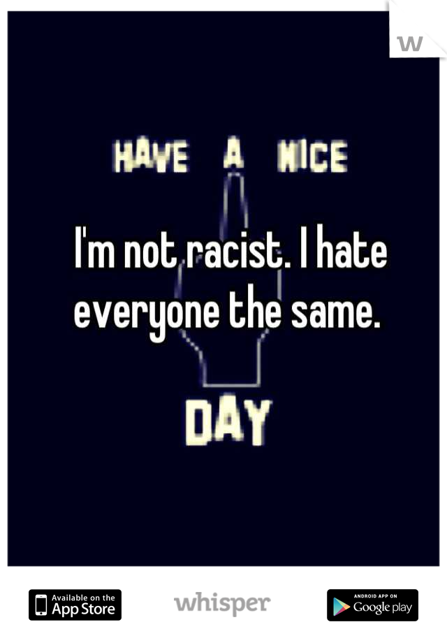 I'm not racist. I hate everyone the same. 