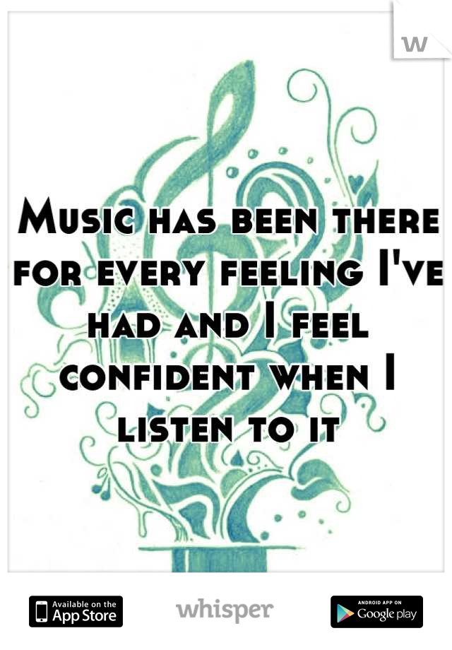 Music has been there for every feeling I've had and I feel confident when I listen to it