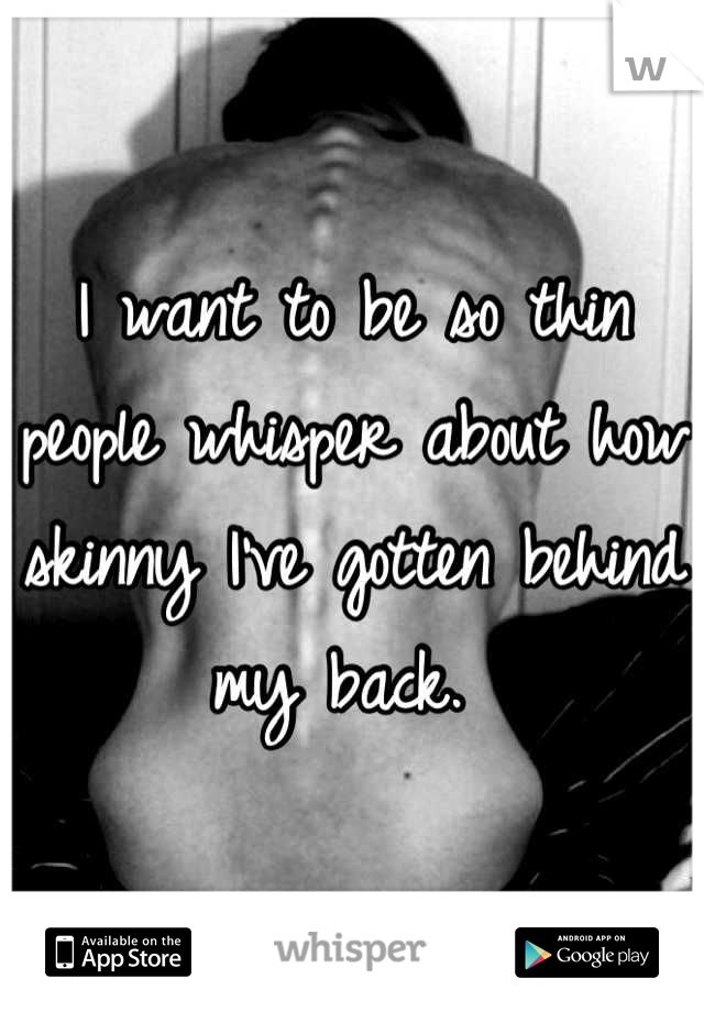 I want to be so thin people whisper about how skinny I've gotten behind my back. 