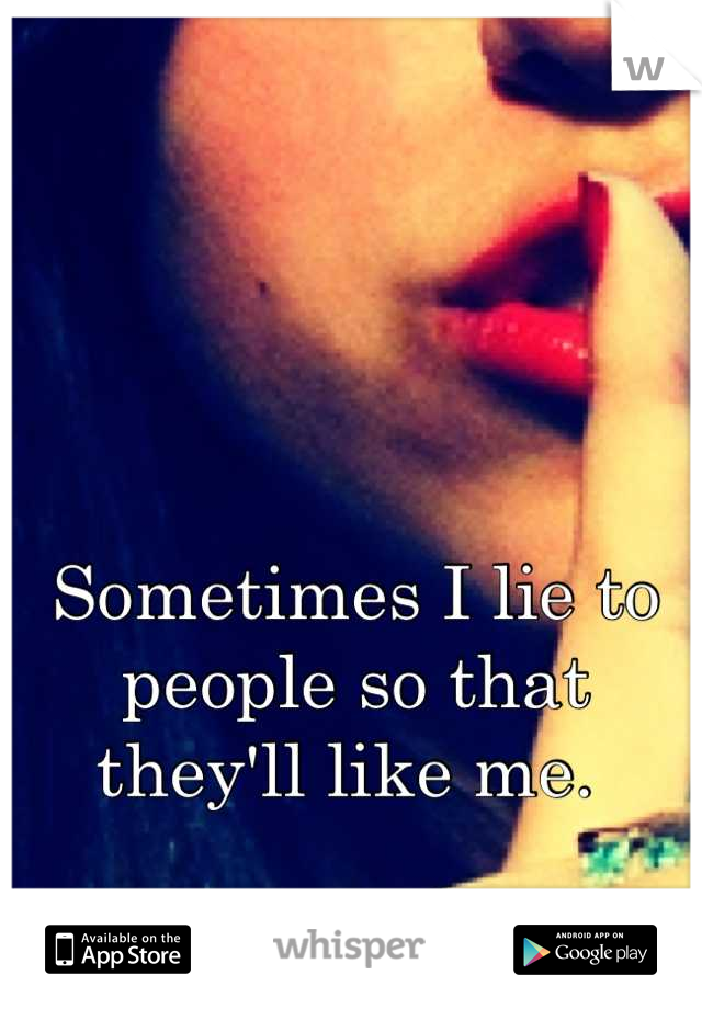 Sometimes I lie to people so that they'll like me. 