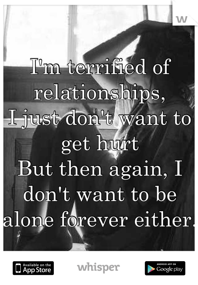 I'm terrified of relationships,
I just don't want to get hurt
But then again, I don't want to be alone forever either.