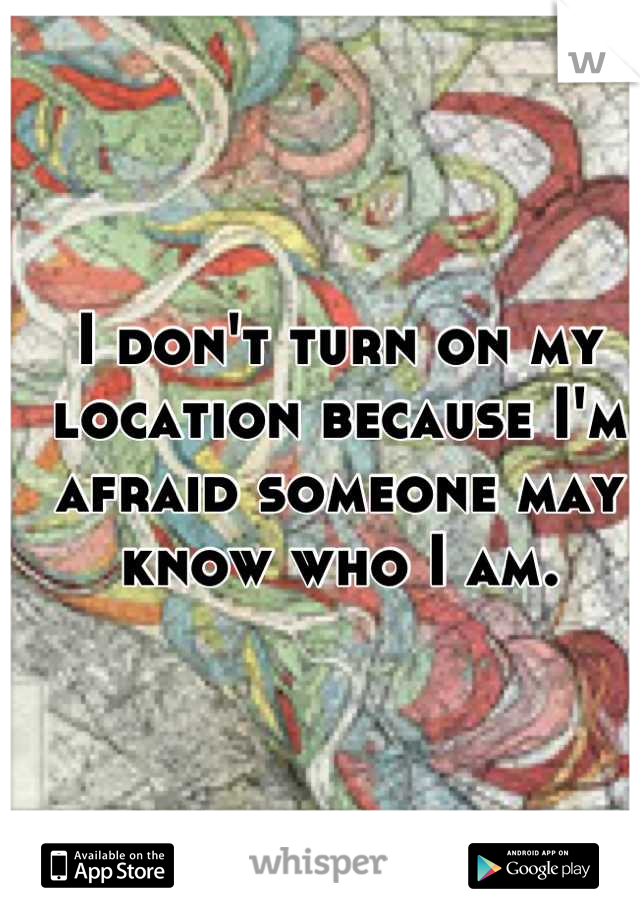 I don't turn on my location because I'm afraid someone may know who I am.