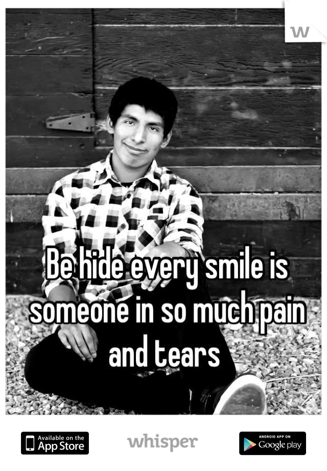 Be hide every smile is someone in so much pain and tears 