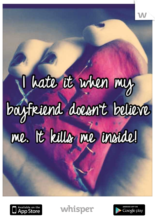 I hate it when my boyfriend doesn't believe me. It kills me inside! 