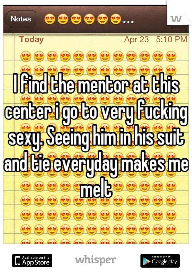 I find the mentor at this center i go to very fucking sexy. Seeing him in his suit and tie everyday makes me melt