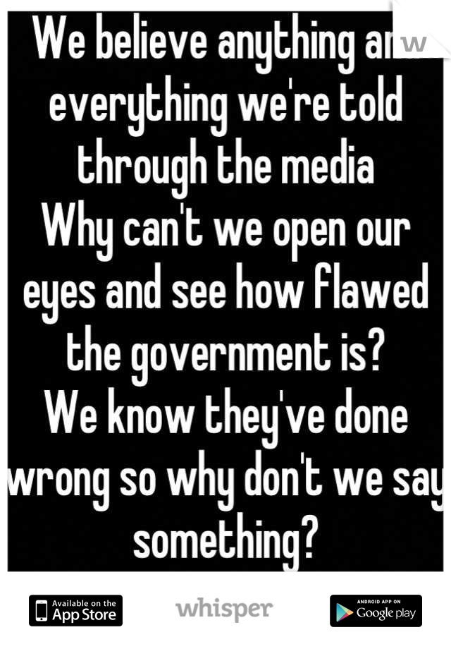 We believe anything and everything we're told through the media
Why can't we open our eyes and see how flawed the government is?
We know they've done wrong so why don't we say something? 
Act!
