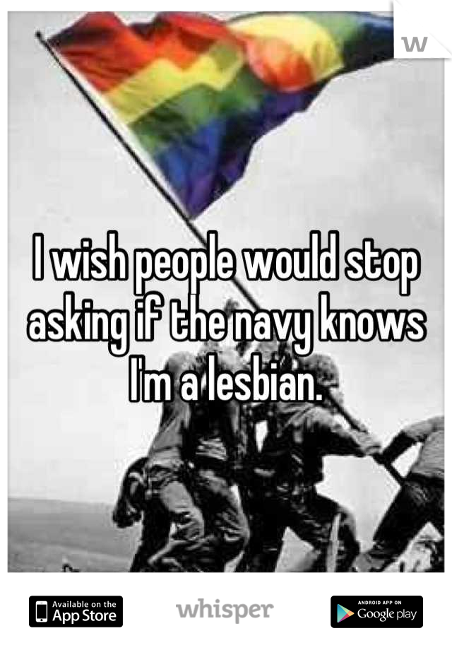 I wish people would stop asking if the navy knows I'm a lesbian.