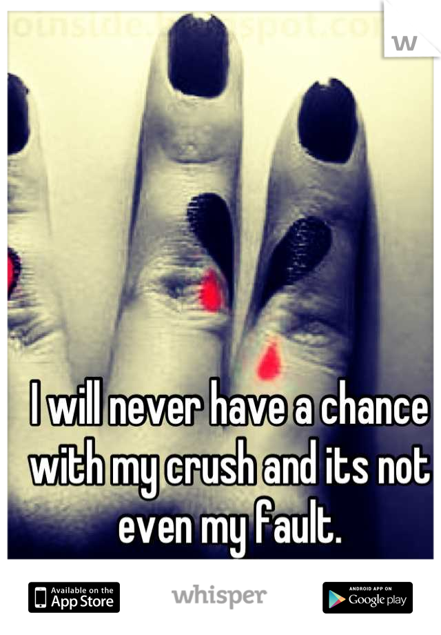 I will never have a chance with my crush and its not even my fault. 
</3