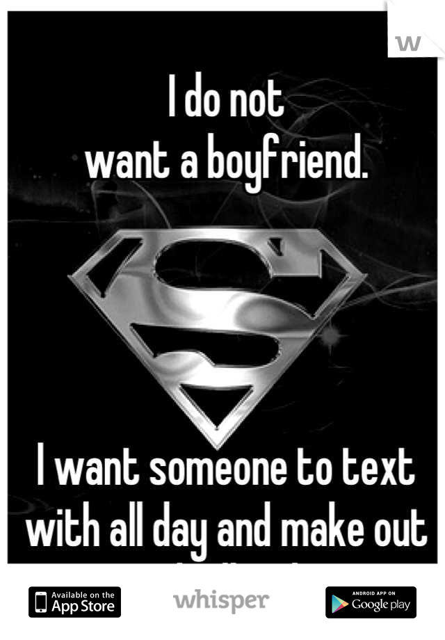 I do not
want a boyfriend.




I want someone to text with all day and make out with all night.