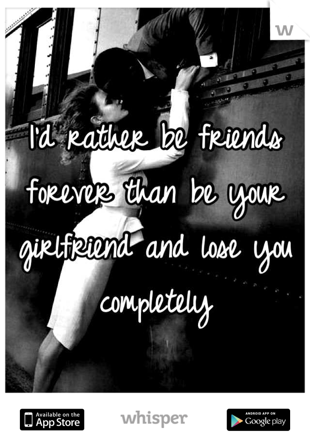 I'd rather be friends forever than be your girlfriend and lose you completely