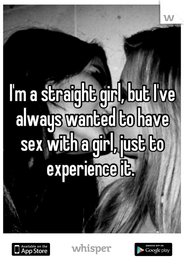 I'm a straight girl, but I've always wanted to have sex with a girl, just to experience it. 