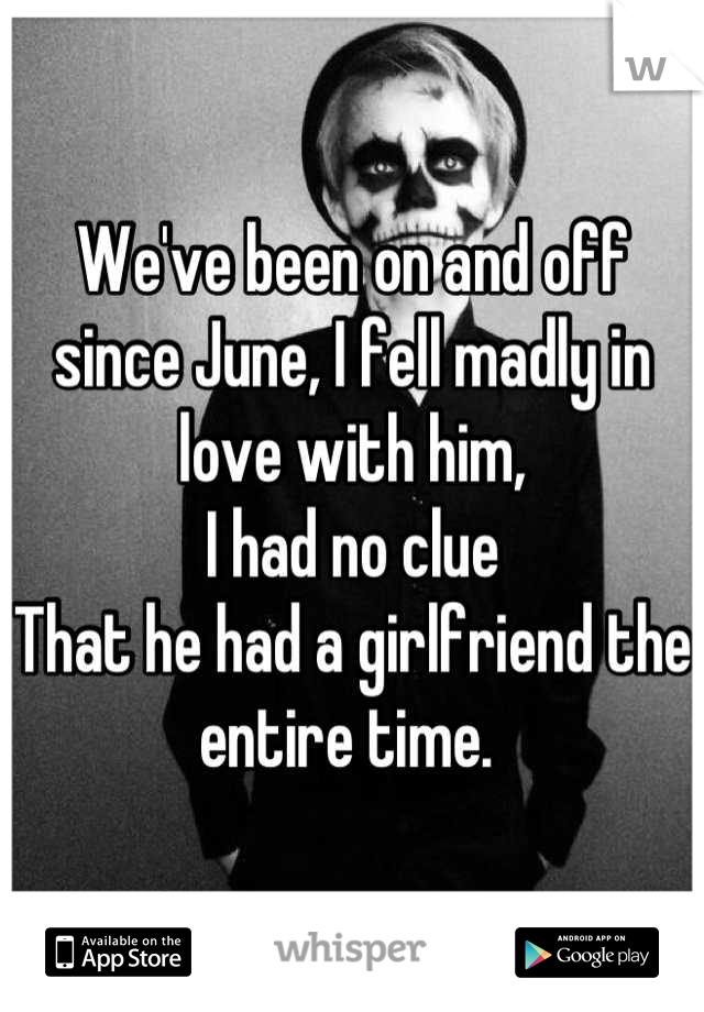 We've been on and off since June, I fell madly in love with him, 
I had no clue 
That he had a girlfriend the entire time. 