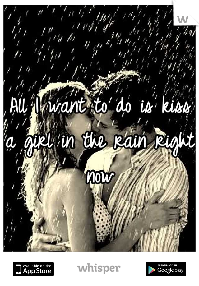 All I want to do is kiss a girl in the rain right now