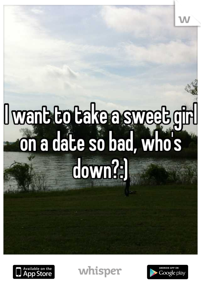 I want to take a sweet girl on a date so bad, who's down?:)