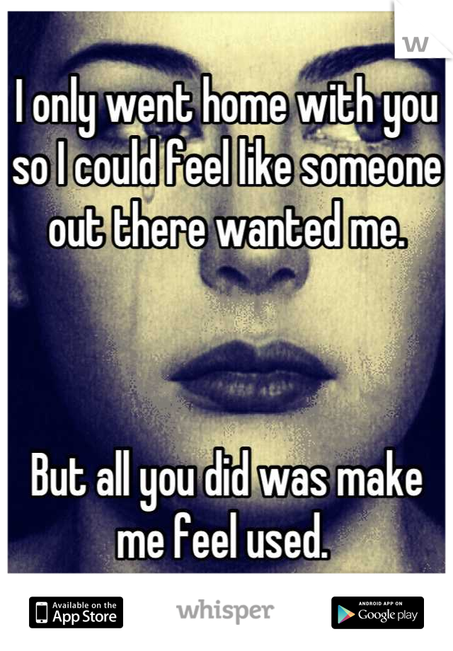 I only went home with you so I could feel like someone out there wanted me. 



But all you did was make me feel used. 