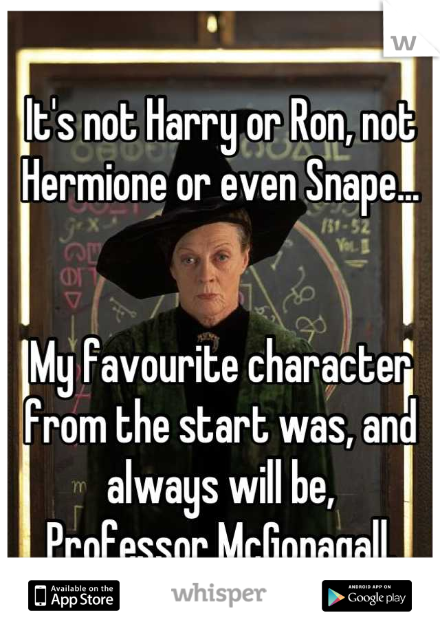 It's not Harry or Ron, not Hermione or even Snape...


My favourite character from the start was, and always will be,
Professor McGonagall.