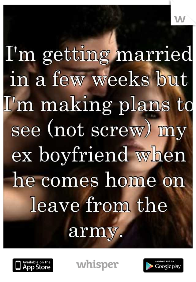 I'm getting married in a few weeks but I'm making plans to see (not screw) my ex boyfriend when he comes home on leave from the army. 