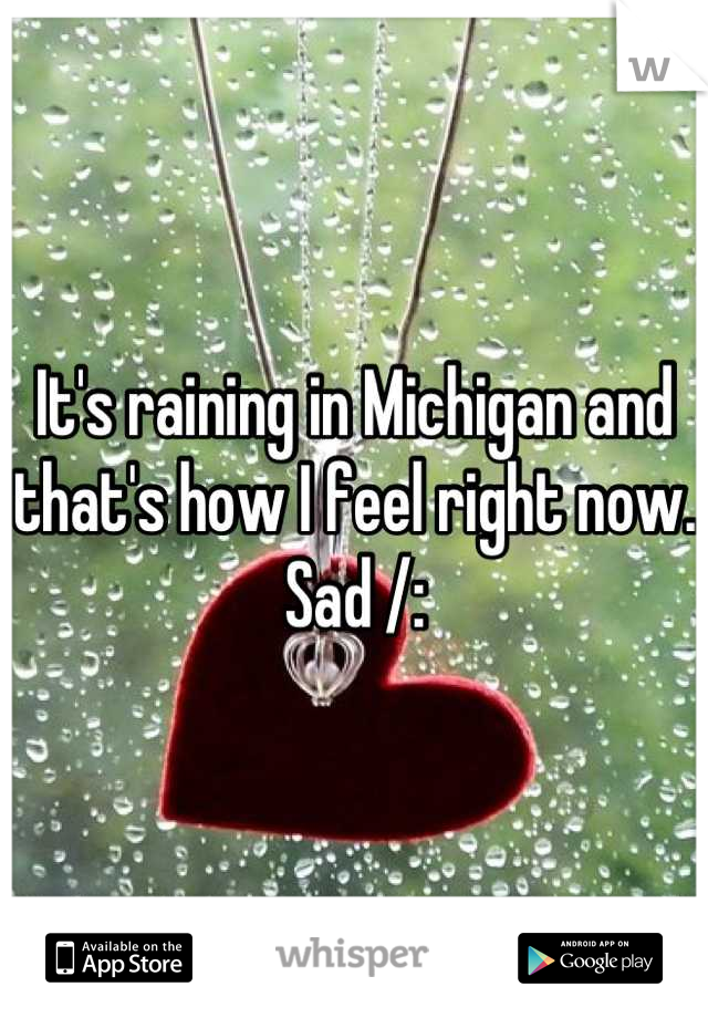 It's raining in Michigan and that's how I feel right now. Sad /: