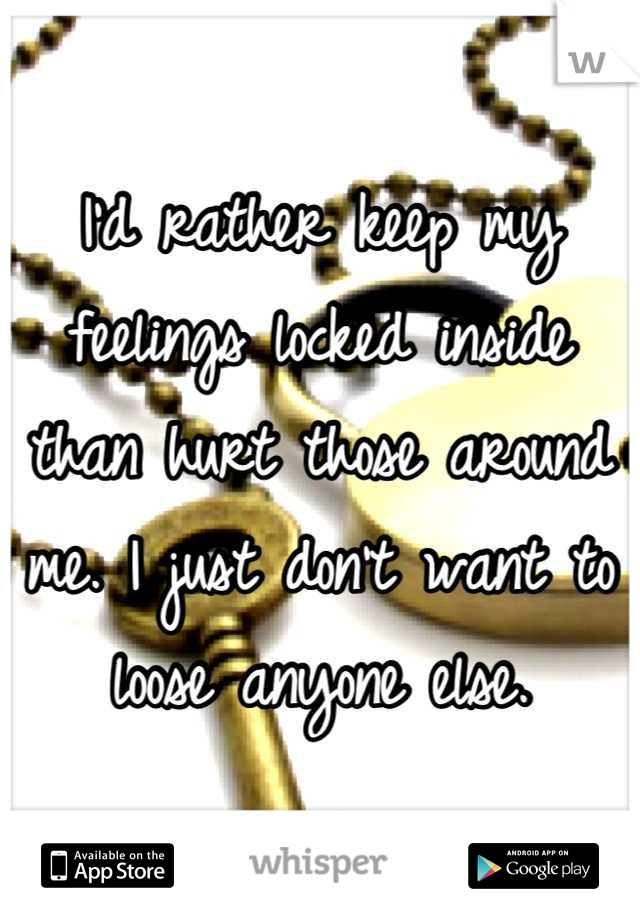 I'd rather keep my feelings locked inside than hurt those around me. I just don't want to loose anyone else.