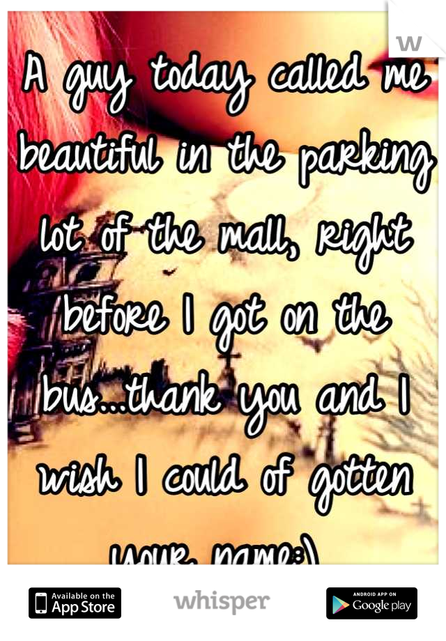 A guy today called me beautiful in the parking lot of the mall, right before I got on the bus...thank you and I wish I could of gotten your name:) 
