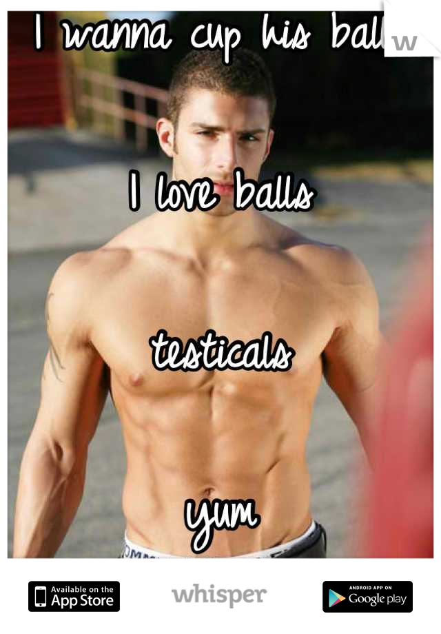 I wanna cup his balls 

I love balls 

testicals 

yum

:P