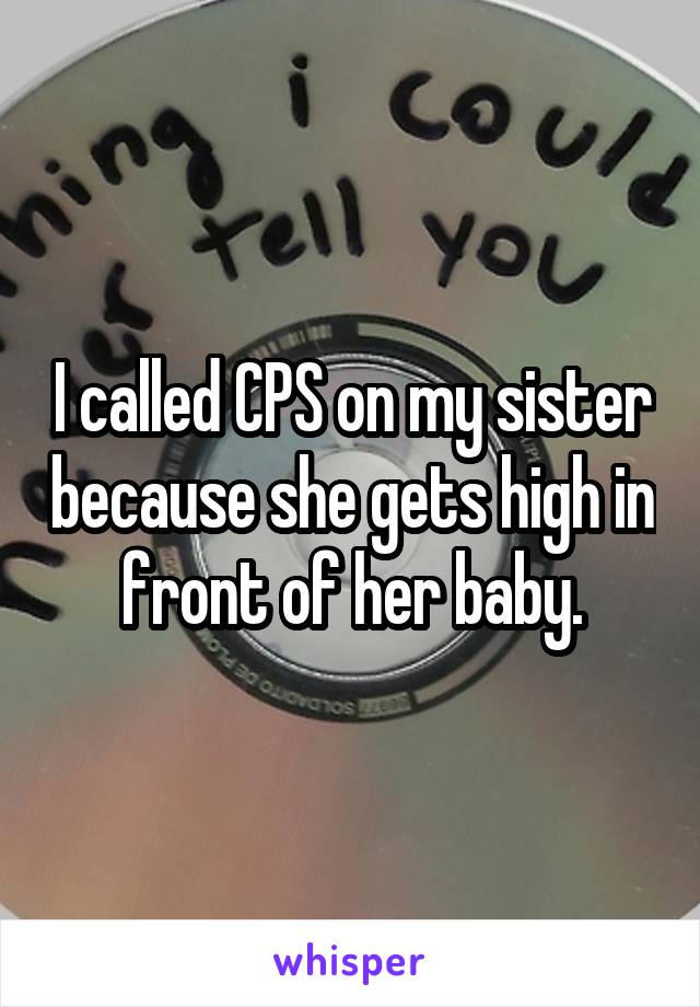 I called CPS on my sister because she gets high in front of her baby.