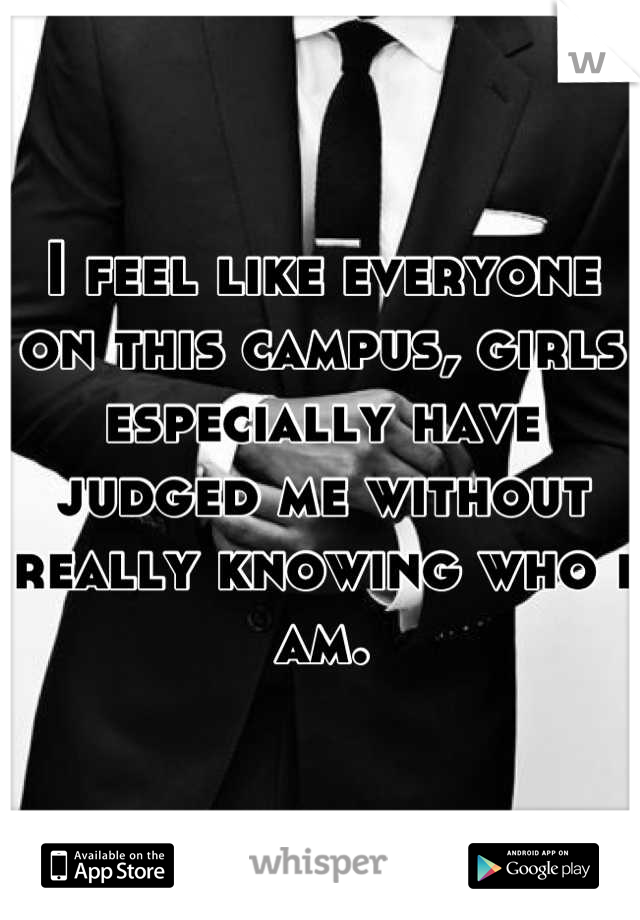 I feel like everyone on this campus, girls especially have judged me without really knowing who i am.