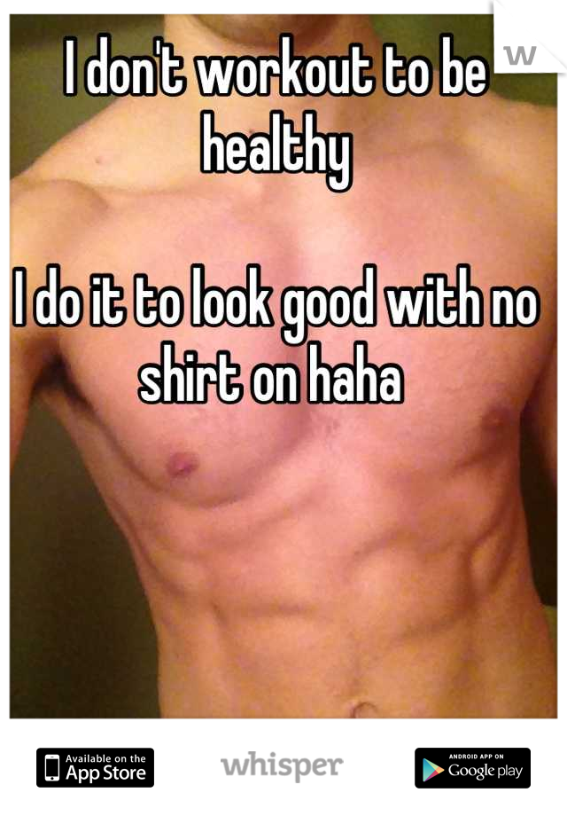 I don't workout to be healthy 

I do it to look good with no shirt on haha 