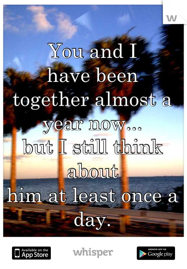 You and I 
have been 
together almost a 
year now...
but I still think 
about 
him at least once a day.