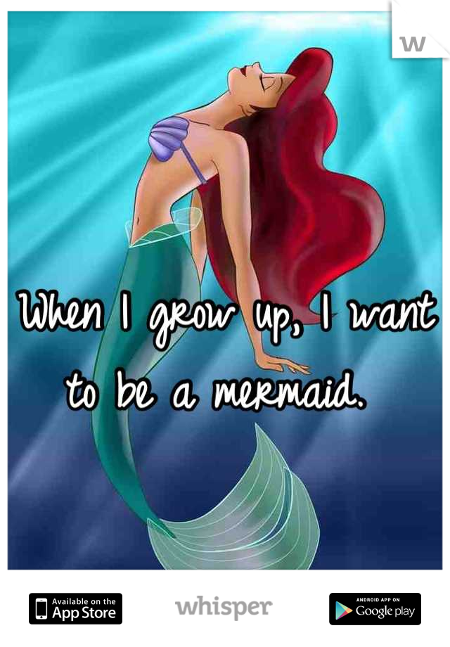 When I grow up, I want to be a mermaid. 