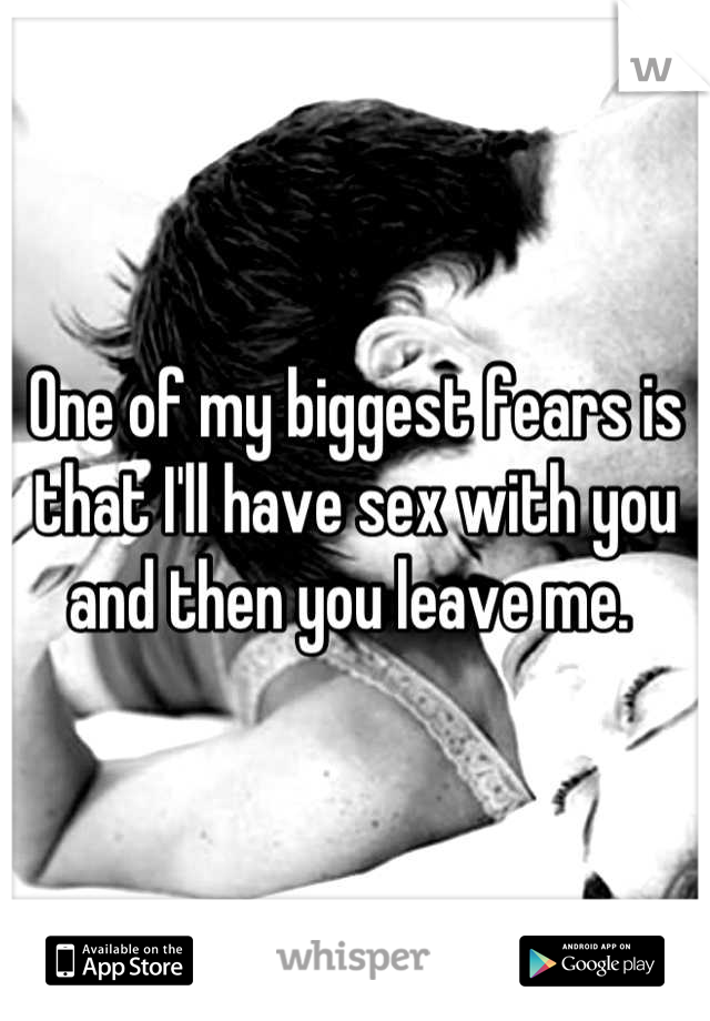 One of my biggest fears is that I'll have sex with you and then you leave me. 