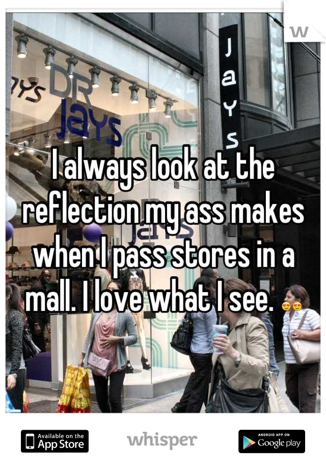 I always look at the reflection my ass makes when I pass stores in a mall. I love what I see. 😍😍