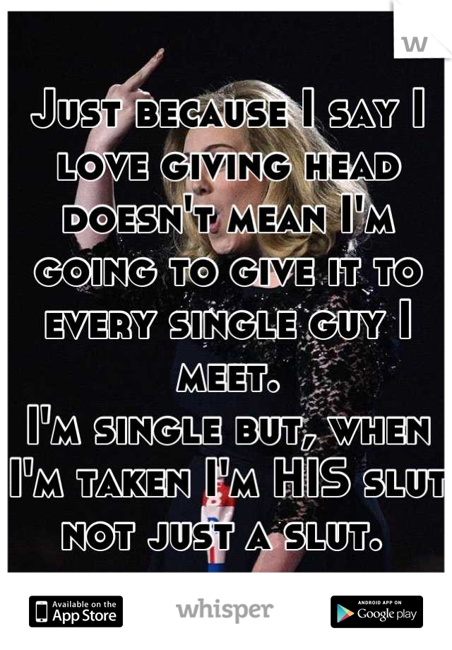 Just because I say I love giving head doesn't mean I'm going to give it to every single guy I meet. 
I'm single but, when I'm taken I'm HIS slut not just a slut. 