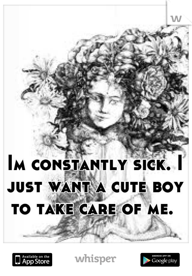 Im constantly sick. I just want a cute boy to take care of me. 