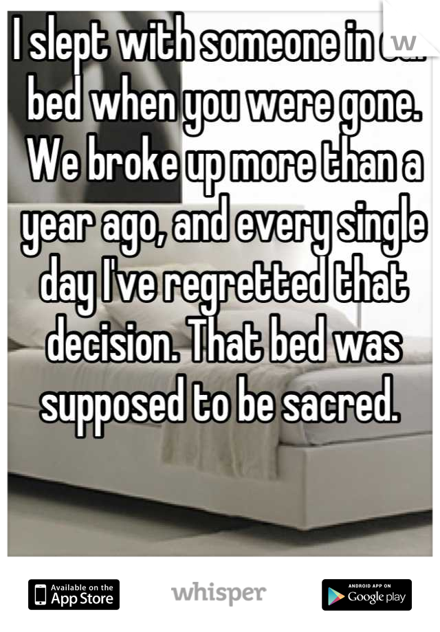 I slept with someone in our bed when you were gone. We broke up more than a year ago, and every single day I've regretted that decision. That bed was supposed to be sacred. 