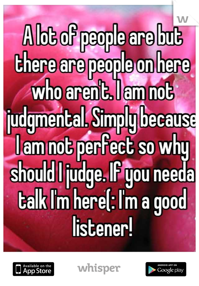 A lot of people are but there are people on here who aren't. I am not judgmental. Simply because I am not perfect so why should I judge. If you needa talk I'm here(: I'm a good listener!