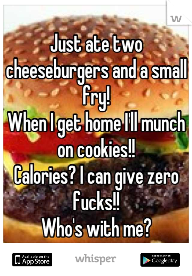 Just ate two cheeseburgers and a small fry!
When I get home I'll munch on cookies!!
Calories? I can give zero fucks!!
Who's with me?