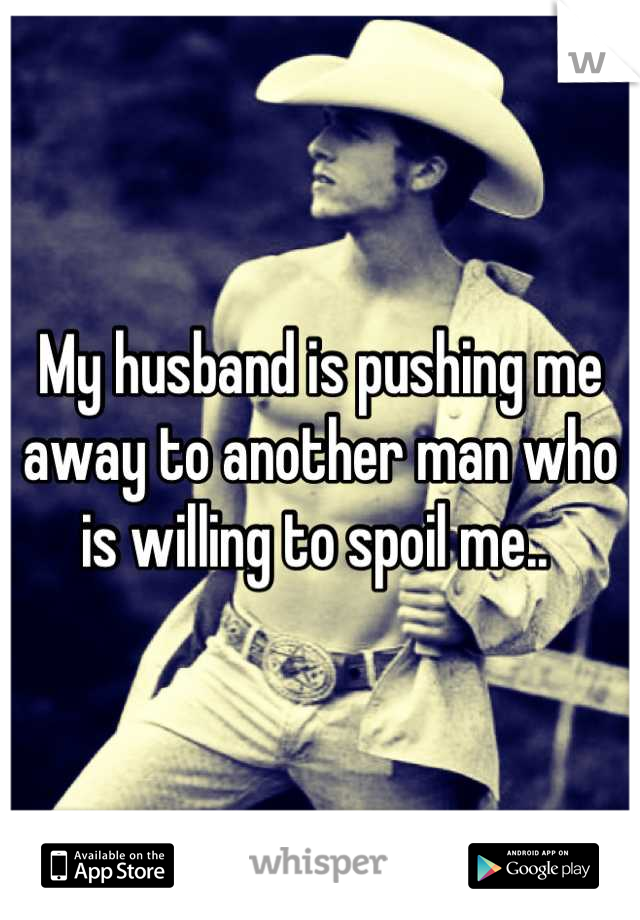 My husband is pushing me away to another man who is willing to spoil me.. 