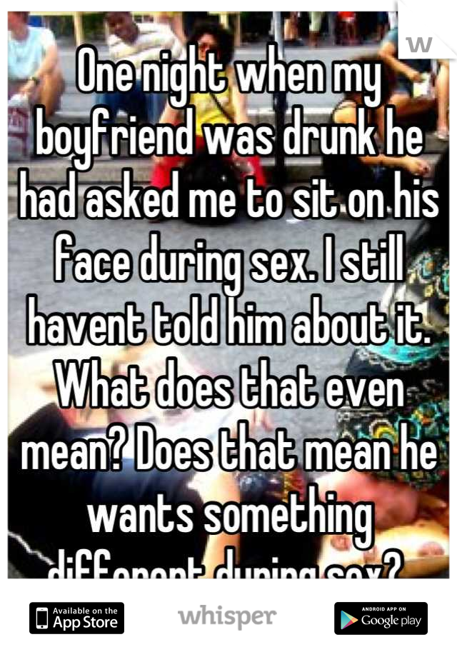 One night when my boyfriend was drunk he had asked me to sit on his face during sex. I still havent told him about it. What does that even mean? Does that mean he wants something different during sex? 