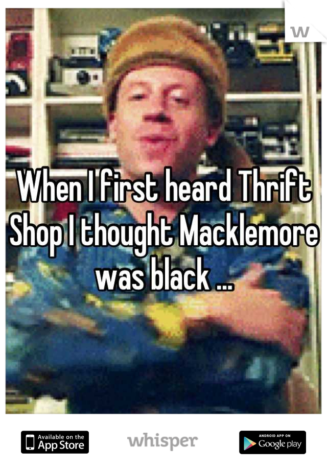 When I first heard Thrift Shop I thought Macklemore  was black ...