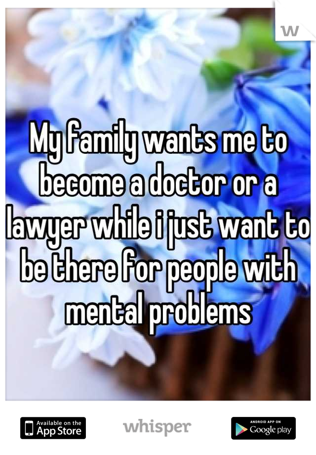 My family wants me to become a doctor or a lawyer while i just want to be there for people with mental problems