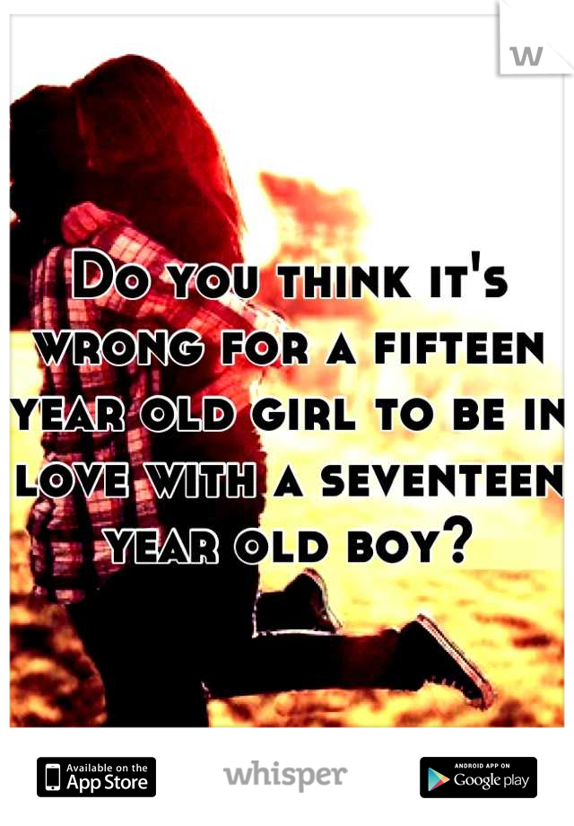 Do you think it's wrong for a fifteen year old girl to be in love with a seventeen year old boy?