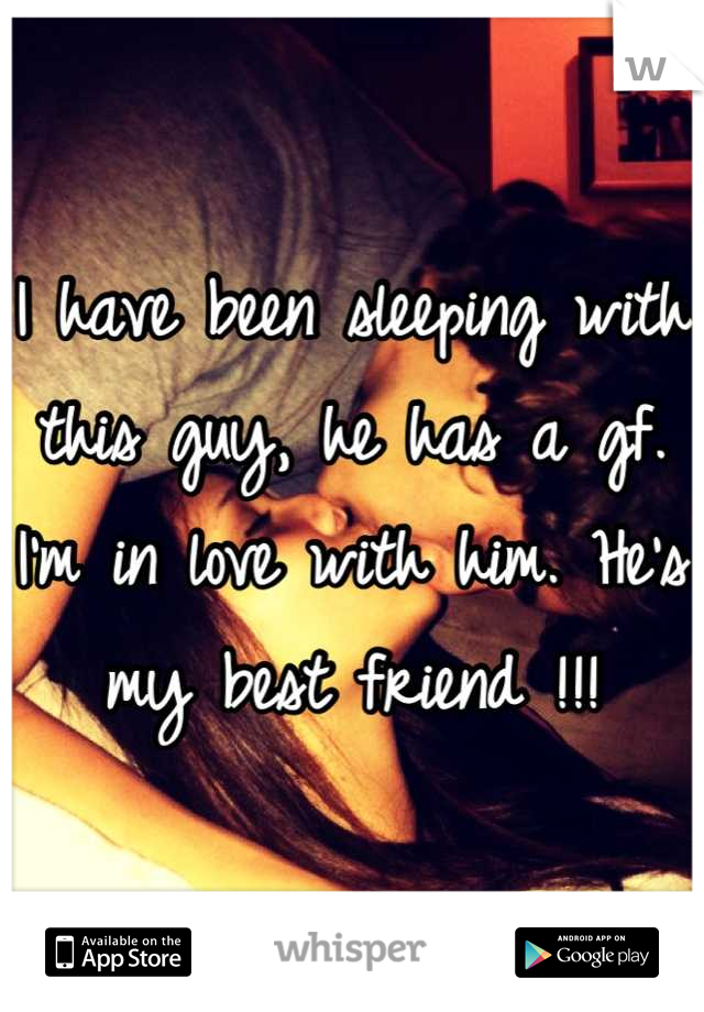 I have been sleeping with this guy, he has a gf. I'm in love with him. He's my best friend !!!